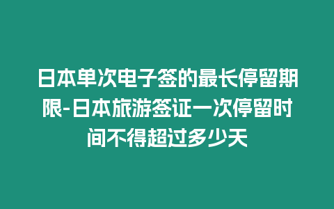 日本單次電子簽的最長停留期限-日本旅游簽證一次停留時間不得超過多少天