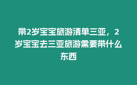 帶2歲寶寶旅游清單三亞，2歲寶寶去三亞旅游需要帶什么東西