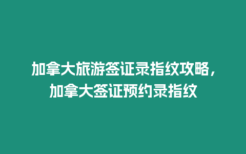 加拿大旅游簽證錄指紋攻略，加拿大簽證預約錄指紋