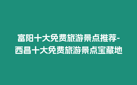 富陽十大免費旅游景點推薦-西昌十大免費旅游景點寶藏地