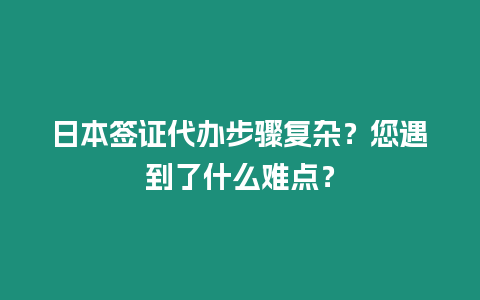 日本簽證代辦步驟復雜？您遇到了什么難點？