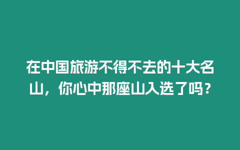 在中國旅游不得不去的十大名山，你心中那座山入選了嗎？