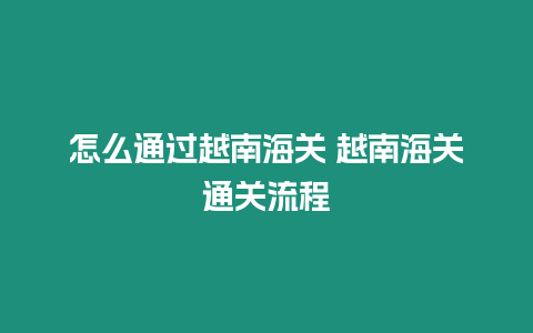 怎么通過越南海關 越南海關通關流程