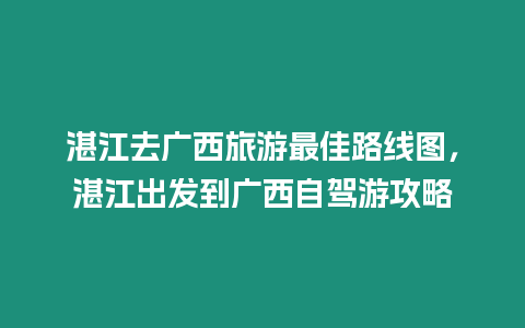 湛江去廣西旅游最佳路線圖，湛江出發(fā)到廣西自駕游攻略