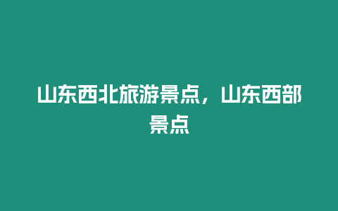 山東西北旅游景點，山東西部景點