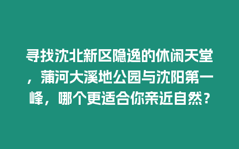 尋找沈北新區隱逸的休閑天堂，蒲河大溪地公園與沈陽第一峰，哪個更適合你親近自然？