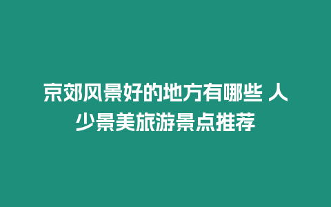 京郊風景好的地方有哪些 人少景美旅游景點推薦