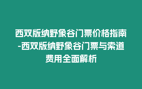 西雙版納野象谷門票價格指南-西雙版納野象谷門票與索道費用全面解析