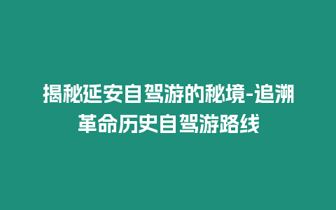 揭秘延安自駕游的秘境-追溯革命歷史自駕游路線