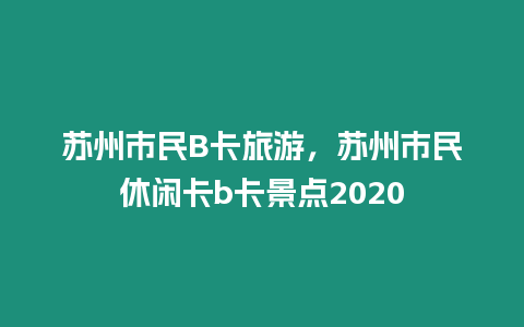 蘇州市民B卡旅游，蘇州市民休閑卡b卡景點2024