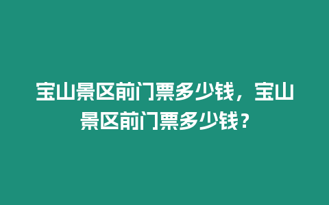 寶山景區前門票多少錢，寶山景區前門票多少錢？