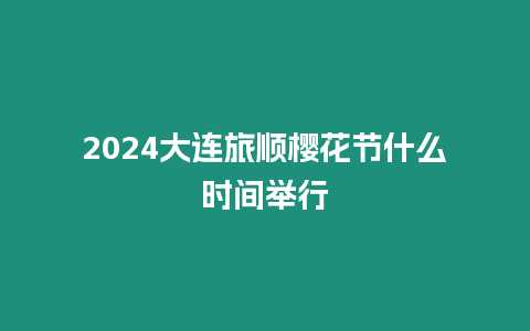 2024大連旅順櫻花節(jié)什么時間舉行