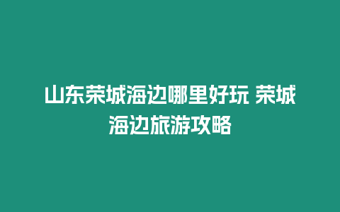 山東榮城海邊哪里好玩 榮城海邊旅游攻略