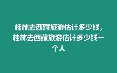 桂林去西藏旅游估計多少錢，桂林去西藏旅游估計多少錢一個人