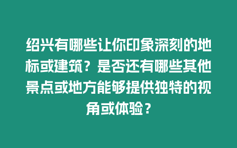 紹興有哪些讓你印象深刻的地標或建筑？是否還有哪些其他景點或地方能夠提供獨特的視角或體驗？