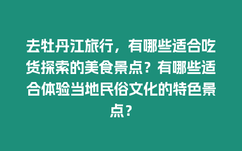 去牡丹江旅行，有哪些適合吃貨探索的美食景點？有哪些適合體驗當地民俗文化的特色景點？