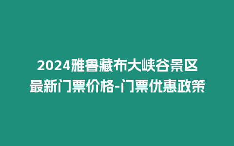 2024雅魯藏布大峽谷景區最新門票價格-門票優惠政策