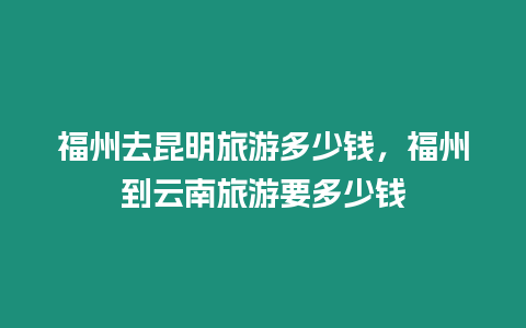 福州去昆明旅游多少錢，福州到云南旅游要多少錢