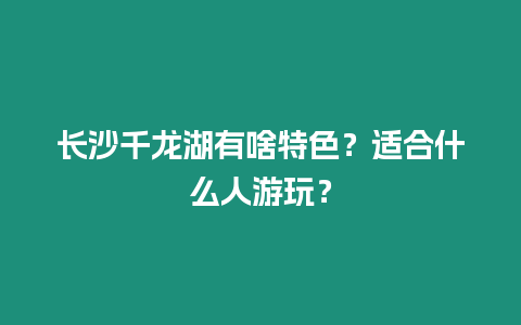 長(zhǎng)沙千龍湖有啥特色？適合什么人游玩？