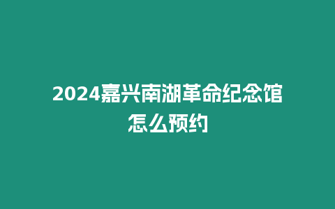 2024嘉興南湖革命紀念館怎么預約