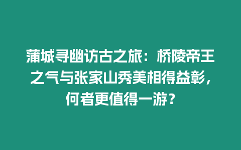 蒲城尋幽訪古之旅：橋陵帝王之氣與張家山秀美相得益彰，何者更值得一游？