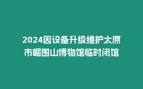 2024因設(shè)備升級(jí)維護(hù)太原市崛圍山博物館臨時(shí)閉館