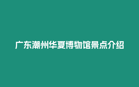 廣東潮州華夏博物館景點介紹