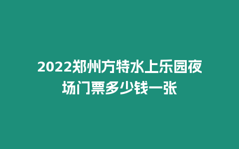 2022鄭州方特水上樂園夜場門票多少錢一張