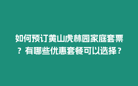 如何預(yù)訂黃山虎林園家庭套票？有哪些優(yōu)惠套餐可以選擇？