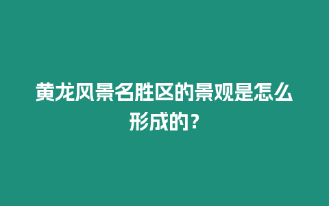 黃龍風景名勝區的景觀是怎么形成的？