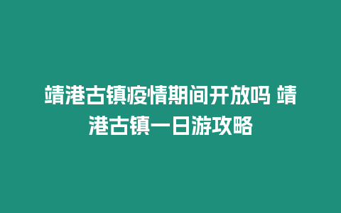 靖港古鎮疫情期間開放嗎 靖港古鎮一日游攻略