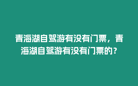 青海湖自駕游有沒有門票，青海湖自駕游有沒有門票的？