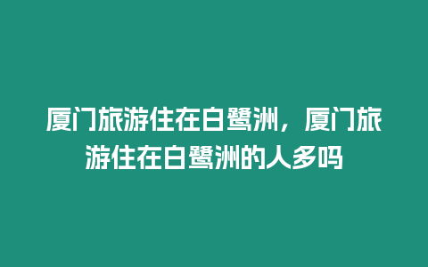 廈門旅游住在白鷺洲，廈門旅游住在白鷺洲的人多嗎