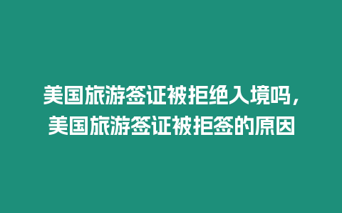 美國旅游簽證被拒絕入境嗎，美國旅游簽證被拒簽的原因