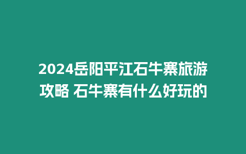 2024岳陽平江石牛寨旅游攻略 石牛寨有什么好玩的