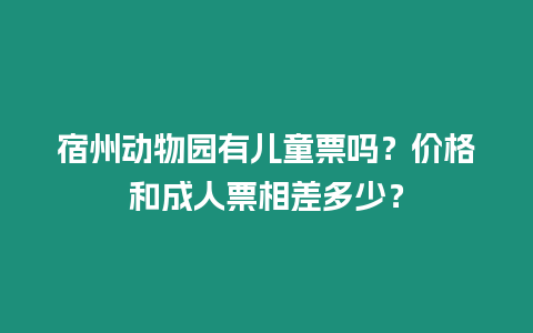 宿州動物園有兒童票嗎？價格和成人票相差多少？