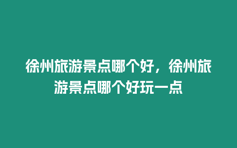 徐州旅游景點哪個好，徐州旅游景點哪個好玩一點