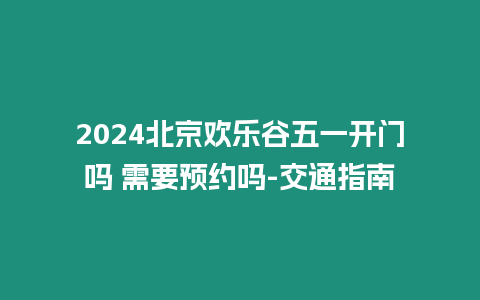 2024北京歡樂谷五一開門嗎 需要預約嗎-交通指南