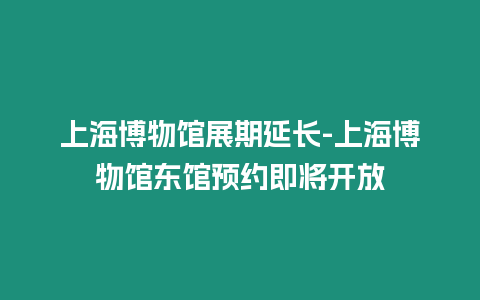 上海博物館展期延長-上海博物館東館預(yù)約即將開放