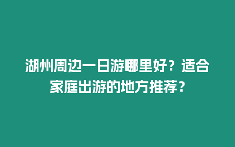 湖州周邊一日游哪里好？適合家庭出游的地方推薦？