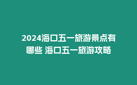 2024海口五一旅游景點(diǎn)有哪些 海口五一旅游攻略