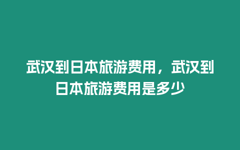 武漢到日本旅游費用，武漢到日本旅游費用是多少