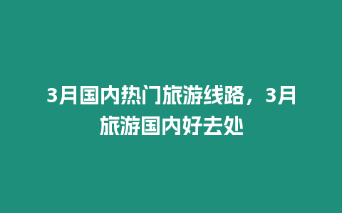 3月國內熱門旅游線路，3月旅游國內好去處