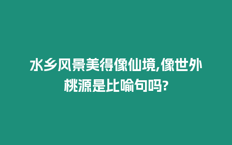 水鄉風景美得像仙境,像世外桃源是比喻句嗎?