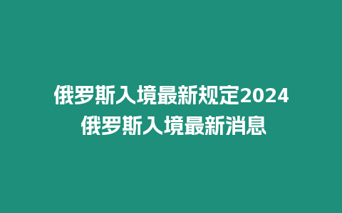 俄羅斯入境最新規定2024 俄羅斯入境最新消息