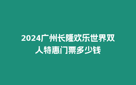 2024廣州長隆歡樂世界雙人特惠門票多少錢