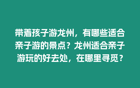 帶著孩子游龍州，有哪些適合親子游的景點？龍州適合親子游玩的好去處，在哪里尋覓？