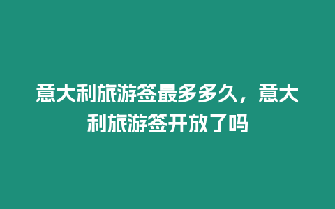 意大利旅游簽最多多久，意大利旅游簽開放了嗎