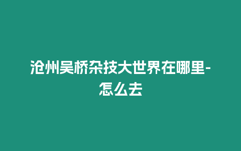 滄州吳橋雜技大世界在哪里-怎么去