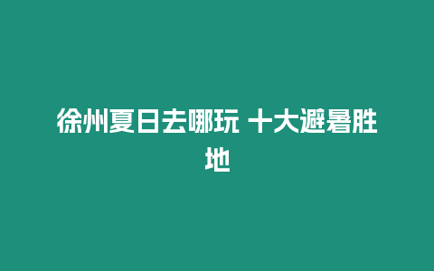 徐州夏日去哪玩 十大避暑勝地